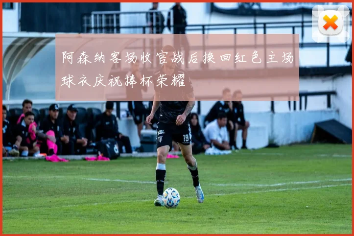 阿森纳客场收官战后换回红色主场球衣庆祝捧杯荣耀