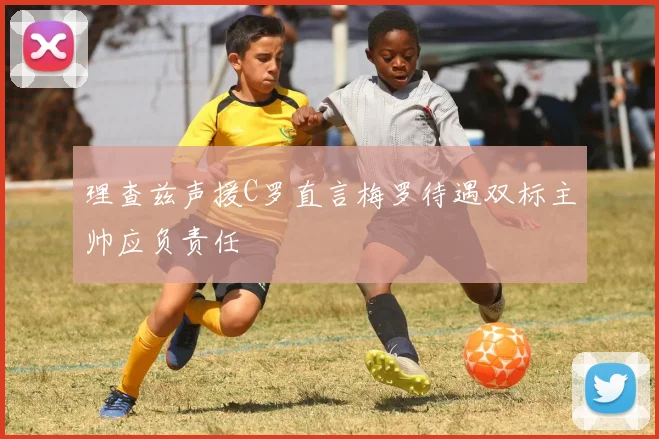 理查兹声援C罗直言梅罗待遇双标主帅应负责任