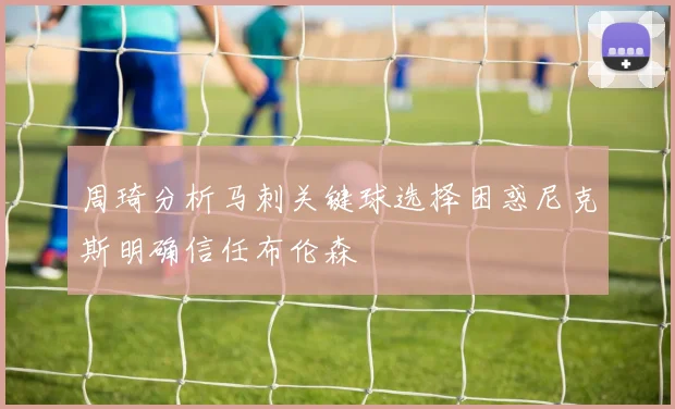周琦分析马刺关键球选择困惑尼克斯明确信任布伦森
