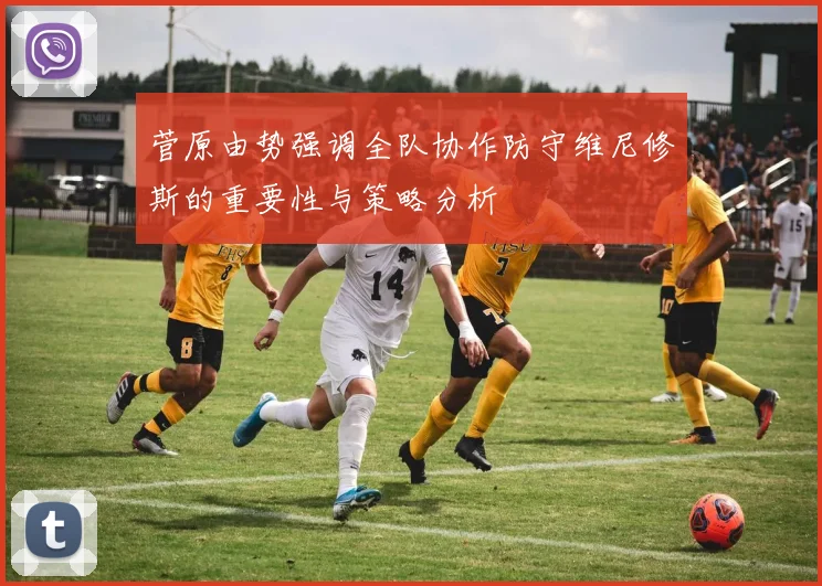 菅原由势强调全队协作防守维尼修斯的重要性与策略分析