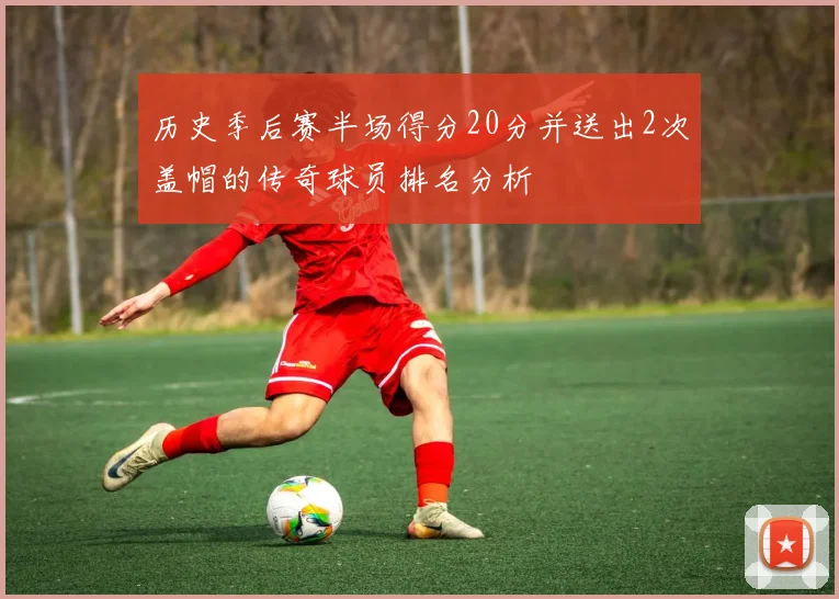 历史季后赛半场得分20分并送出2次盖帽的传奇球员排名分析