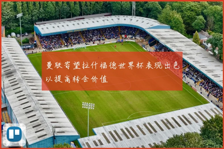 曼联寄望拉什福德世界杯表现出色以提高转会价值
