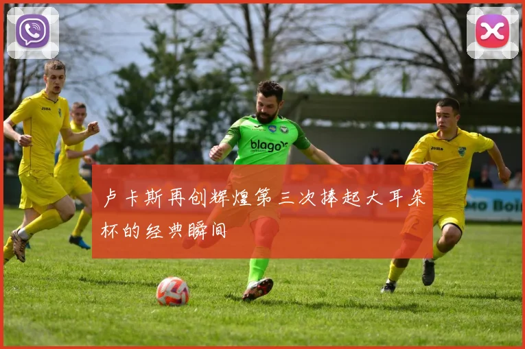 卢卡斯再创辉煌第三次捧起大耳朵杯的经典瞬间