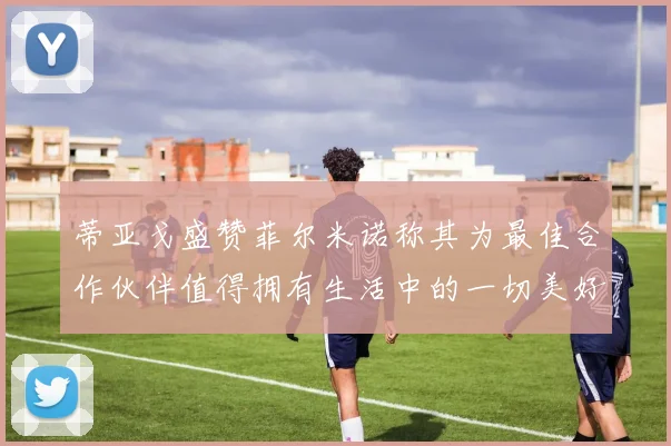 蒂亚戈盛赞菲尔米诺称其为最佳合作伙伴值得拥有生活中的一切美好