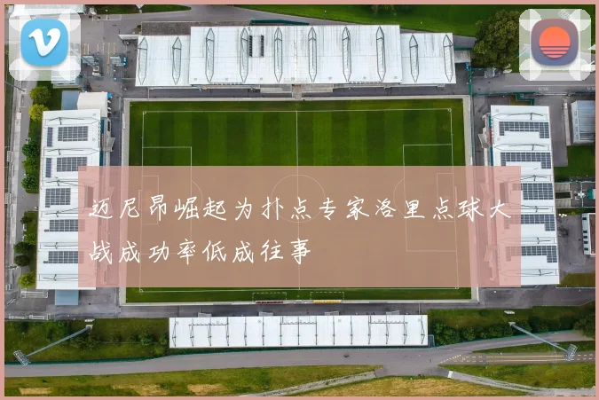 迈尼昂崛起为扑点专家洛里点球大战成功率低成往事