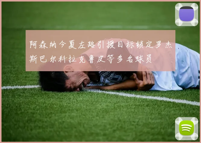 阿森纳今夏左路引援目标锁定罗杰斯巴尔科拉克鲁皮等多名球员