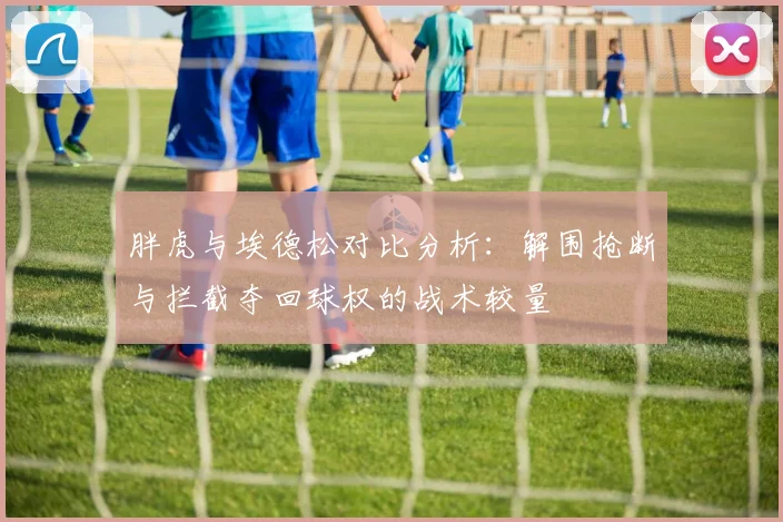 胖虎与埃德松对比分析：解围抢断与拦截夺回球权的战术较量