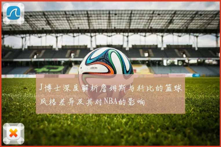 J博士深度解析詹姆斯与科比的篮球风格差异及其对NBA的影响