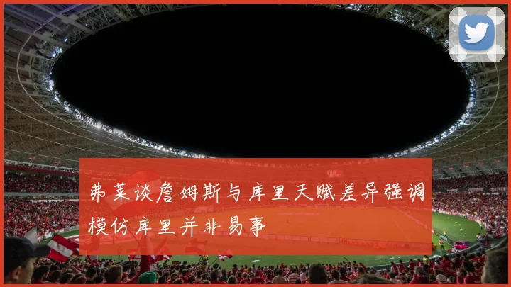 弗莱谈詹姆斯与库里天赋差异强调模仿库里并非易事