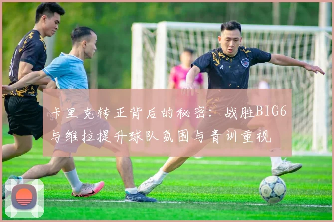 卡里克转正背后的秘密：战胜BIG6与维拉提升球队氛围与青训重视